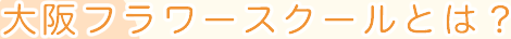 大阪フラワースクールとは？